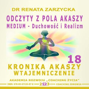 Odczyty z Pola Akaszy. Medium – Duchowość i Realizm. Kronika Akaszy Wtajemniczenie. Cz. 18, Dr Renata Zarzycka