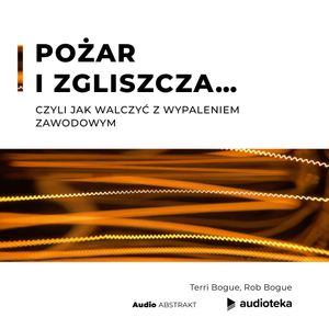 Pożar i zgliszcza… Czyli jak walczyć z wypaleniem zawodowym, Rob Bogue, Terri Bogue
