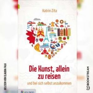 Die Kunst, alleine zu reisen - Und bei sich selbst anzukommen (Ungekürzt), Katrin Zita