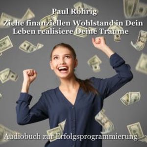 Ziehe finanziellen Wohlstand in Dein Leben realisiere Deine Träume, Paul Röhrig