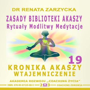 Zasady Biblioteki Akaszy. Rytuały Modlitwy Medytacje. Kronika Akaszy Wtajemniczenie. Cz. 19, Dr Renata Zarzycka