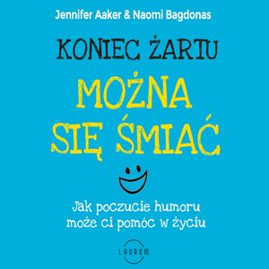 Koniec żartu. Można się śmiać. Jak poczucie humor może ci pomóc w życiu., Jennifer Aaker, Naomi Bagdonas