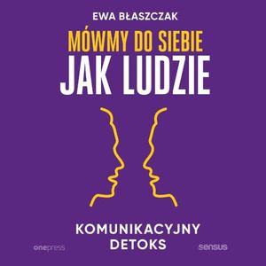 Mówmy do siebie jak ludzie. Komunikacyjny detoks, Ewa Błaszczak