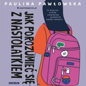 Jak porozumieć się z nastolatkiem. 10 rzeczy, które powinien wiedzieć każdy rodzic, Paulina Pawłowska