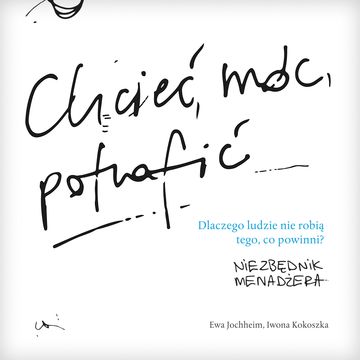 Chcieć, móc, potrafić - niezbędnik menadżera. Dlaczego ludzie nie robią tego, co powinni? audiobook, Ewa Jochheim, Iwona Kokoszka