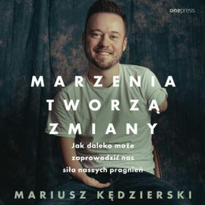 Marzenia tworzą zmiany. Jak daleko może zaprowadzić nas siła naszych pragnień, Mariusz Kędzierski