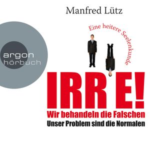 IRRE! Wir behandeln die Falschen: Unser Problem sind die Normalen. Eine heitere Seelenkunde, Manfred Lütz