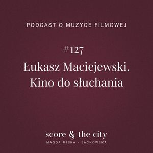 Łukasz Maciejewski. Kino do słuchania - SATC #127, Magda Miśka-Jackowska
