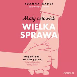 Mały człowiek, wielka sprawa. Odpowiedzi na 100 pytań, które zadaje sobie każdy rodzic, Joanna Madej