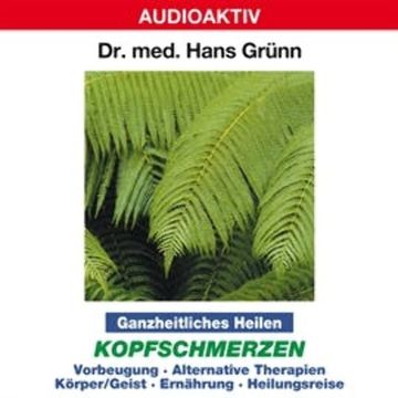 Ganzheitliches Heilen: Kopfschmerzen - Vorbeugung, alternative Therapien, Körper & Geist, Ernährung, Heilungsreise audiobook, Dr. Hans Grünn