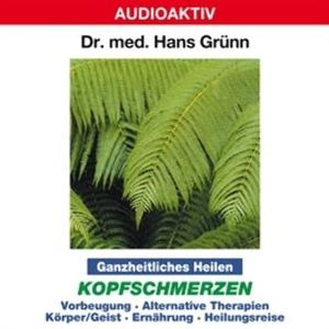 Ganzheitliches Heilen: Kopfschmerzen - Vorbeugung, alternative Therapien, Körper & Geist, Ernährung, Heilungsreise, Dr. Hans Grünn