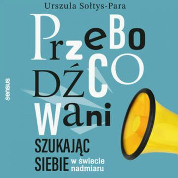 Przebodźcowani. Szukając siebie w świecie nadmiaru, Urszula Sołtys-Para