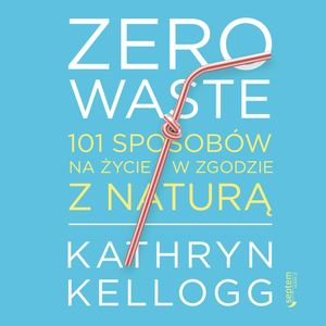 Zero waste. 101 sposobów na życie w zgodzie z naturą, Kathryn Kellogg