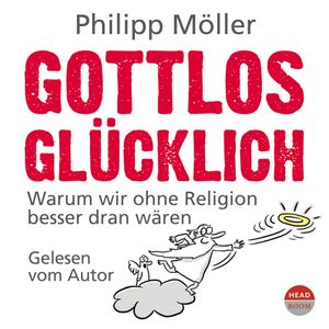 Gottlos glücklich - Warum wir ohne Religion besser dran wären, Philipp Möller