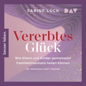Vererbtes Glück: Wie Eltern und Kinder gemeinsam Familientraumata heilen können - Die Generation-Code-Methode, Sabine Lück