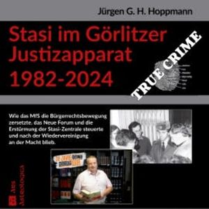 Stasi im Görlitzer Justizapparat 1982 - 2024, Jürgen G. H. Hoppmann