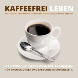 Kaffeefrei leben: Kaffeesucht überwinden, Körper entgiften, Übersäuerung beenden, Tanja Kohl