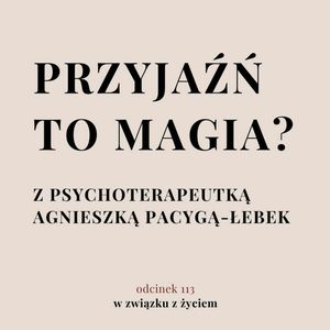 Odc. 113. Przyjaźń to magia? Z psychoterapeutką Agnieszką Pacygą Łebek, Agnieszka Piekarska
