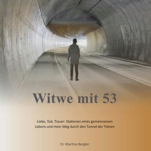 Witwe mit 53 - Liebe, Tod, Trauer: Stationen eines gemeinsamen Lebens und mein Weg durch den Tunnel der Tränen (ungekürzt), Dr. Martina Bergler