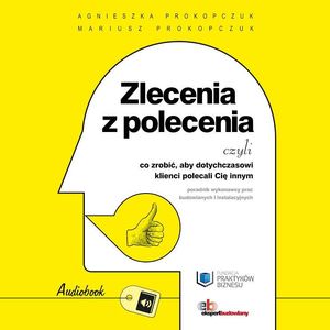 Zlecenia z polecenia czyli co zrobić, aby dotychczasowi klienci polecali Cię innym., Agnieszka Prokopczuk, Mariusz Prokopczuk
