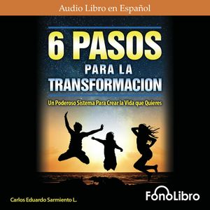 6 Pasos Para La Transformación - Un Poderoso Sistema para Crear la Vida que Quieres, Carlos Eduardo Sarmiento