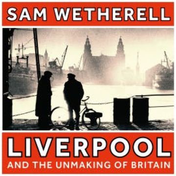 Liverpool and the Unmaking of Britain audiobook, Sam Wetherell