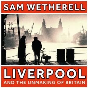 Liverpool and the Unmaking of Britain, Sam Wetherell