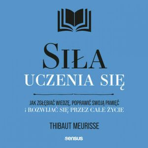 Siła uczenia się. Jak zgłębiać wiedzę, poprawić swoją pamięć i rozwijać się przez całe życie, Thibaut Meurisse