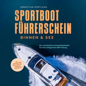 Sportbootführerschein Binnen & See: Der verständliche Komplettleitfaden für eine erfolgreiche SBF Prüfung - inkl. Prüfungsfragen, Sebastian Kortlang