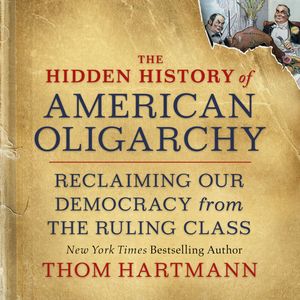 The Hidden History of American Oligarchy - Reclaiming Our Democracy from the Ruling Class (Unabridged), Thom Hartmann