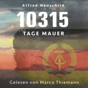 10315 Tage Mauer: Erinnerungen und Gedanken eines Augenzeugen und Opfers, Alfred Hauschild