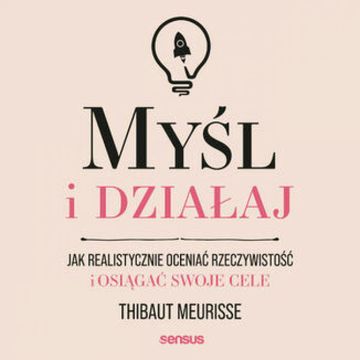 Myśl i działaj. Jak realistycznie oceniać rzeczywistość i osiągać swoje cele audiobook, Thibaut Meurisse