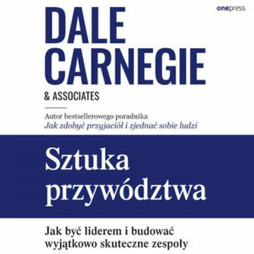 Sztuka przywództwa. Jak być liderem i budować wyjątkowo skuteczne zespoły, Dale Carnegie & Associates