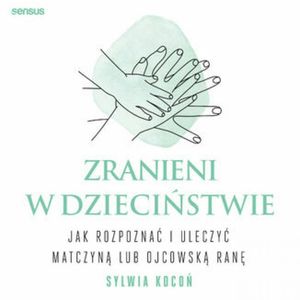 Zranieni w dzieciństwie. Jak rozpoznać i uleczyć matczyną lub ojcowską ranę, Sylwia Kocoń