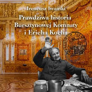 Prawdziwa historia Bursztynowej Komnaty i Ericha Kocha, Ireneusz Iwański