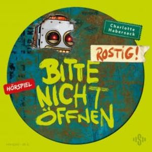 Bitte nicht öffnen - Hörspiele 6: Rostig! Das Hörspiel, Charlotte Habersack