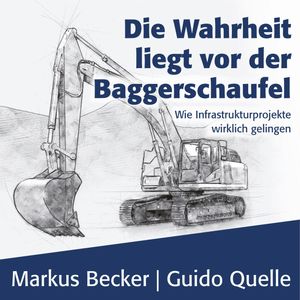 Die Wahrheit liegt vor der Baggerschaufel - Wie Infrastrukturprojekte wirklich gelingen (Ungekürzt), Guido Quelle, Markus Becker