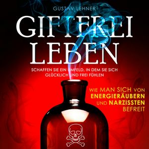 Giftfrei leben - Wie man sich von Energieräubern und Narzissten befreit (Ungekürzt), Gustav Lehner