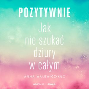 Pozytywnie! Jak nie szukać dziury w całym, Anna Walewicz-Kuc