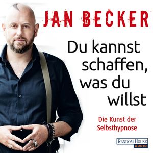 Du kannst schaffen, was du willst: Die Kunst der Selbsthypnose, Jan Becker