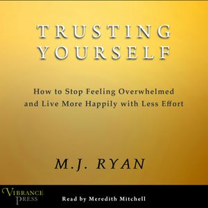 Trusting Yourself - How to Stop Feeling Overwhelmed and Live More Happily with Less Effort (Unabridged), M.J. Ryan