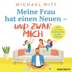 Meine Frau hat einen Neuen – und zwar mich - Wie ich ein perfekter Mann wurde, Michael Witt