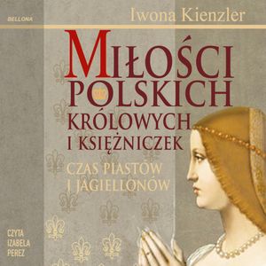 Miłości Polskich Królowych i Księżniczek. Czas Piastów i Jagiellonów, Iwona Kienzler