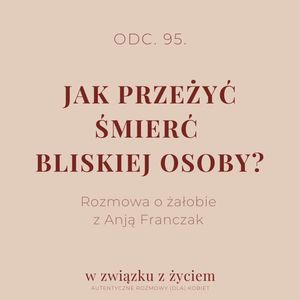 Odc. 95. Jak przeżyć śmierć bliskiej osoby? Rozmowa z Anją Franczak, Agnieszka Piekarska