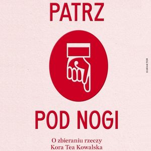 Patrz pod nogi. O zbieraniu rzeczy, Kora Tea Kowalska