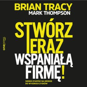 Stwórz teraz wspaniałą firmę! Siedem etapów na drodze do wysokich zysków, Brian Tracy, Mark Thompson