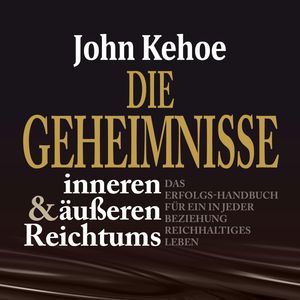 Die Geheimnisse inneren und äußeren Reichtums - Das Erfolgs-Handbuch für ein in jeder Beziehung reichhaltiges Leben (Ungekürzt), John Kehoe