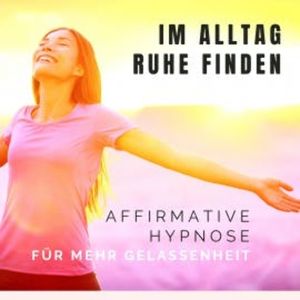 Im Alltag Ruhe finden: Affirmative Hypnose für mehr Gelassenheit, Tanja Kohl