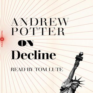 On Decline - Stagnation, Nostalgia, and Why Every Year is the Worst One Ever (Unabridged), Andrew Potter