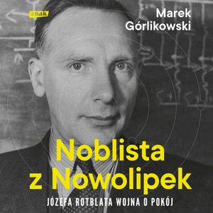 Noblista z Nowolipek. Józefa Rotblata wojna o pokój, Marek Górlikowski